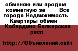 обменяю или продам 2-комнатную за 600 - Все города Недвижимость » Квартиры обмен   . Кабардино-Балкарская респ.